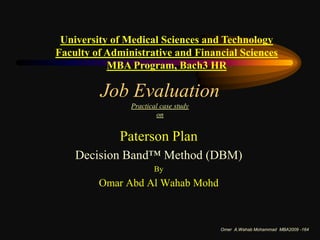 University of Medical Sciences and Technology Faculty of Administrative and Financial Sciences   MBA Program, Bach3 HR Job EvaluationPractical case study on Paterson Plan Decision Band™ Method (DBM) By Omar Abd Al Wahab Mohd  1 Omer  A.Wahab Mohammad  MBA2009 -164 