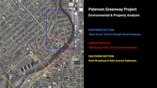 Paterson Greenway Project
Environmental & Property Analysis
NORTHERN SECTION:
“Blue Acres” Park & Straight Street Gateway
CENTER SECTION:
“Mechanic’s Row” & Arch Street Gateway
SOUTHERN SECTION:
West Broadway & Ryle Avenue Gateways
 