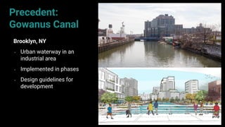 61
Precedent:
Gowanus Canal
Brooklyn, NY
• Urban waterway in an
industrial area
• Implemented in phases
• Design guidelines for
development
 