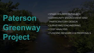 Paterson
Greenway
Project
• STAKEHOLDER OUTREACH
• COMMUNITY ENGAGEMENT AND
PARTICIPATORY DESIGN
• SURVEYING/ ENGINEERING
• COST ANALYSIS
• FUNDING RESEARCH & PROPOSALS
 