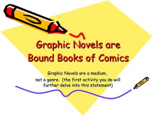 Graphic Novels are a medium,  not a genre.  (the first activity you do will further delve into this statement) Graphic Novels are Bound Books of Comics 