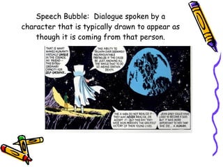 Speech Bubble:  Dialogue spoken by a character that is typically drawn to appear as though it is coming from that person. 