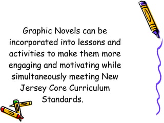 Graphic Novels can be incorporated into lessons and activities to make them more engaging and motivating while simultaneously meeting New Jersey Core Curriculum Standards.  