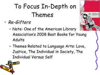 To Focus In-Depth on Themes  Re-Gifters  Note: One of the American Library Association’s 2008 Best Books for Young Adults Themes Related to Language Arts: Love, Justice, The Individual in Society, The Individual Versus Self 