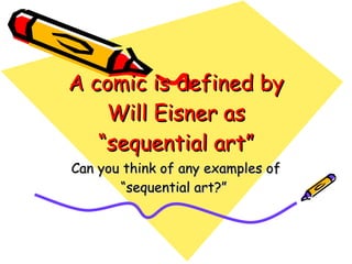 A comic is defined by Will Eisner as “sequential art” Can you think of any examples of “sequential art?”  