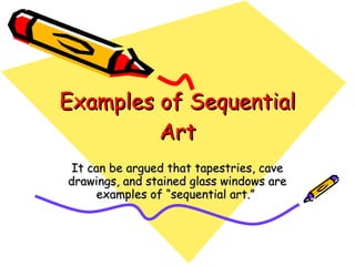 Examples of Sequential Art It can be argued that tapestries, cave drawings, and stained glass windows are examples of “sequential art.”  