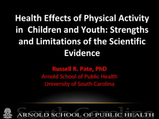 Health Effects of Physical Activity
in Children and Youth: Strengths
and Limitations of the Scientific
Evidence
Russell R. Pate, PhD

Arnold School of Public Health
University of South Carolina

 