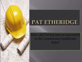 Pat Etheridge  How did Pat become so successful in the construction healthcare field?  