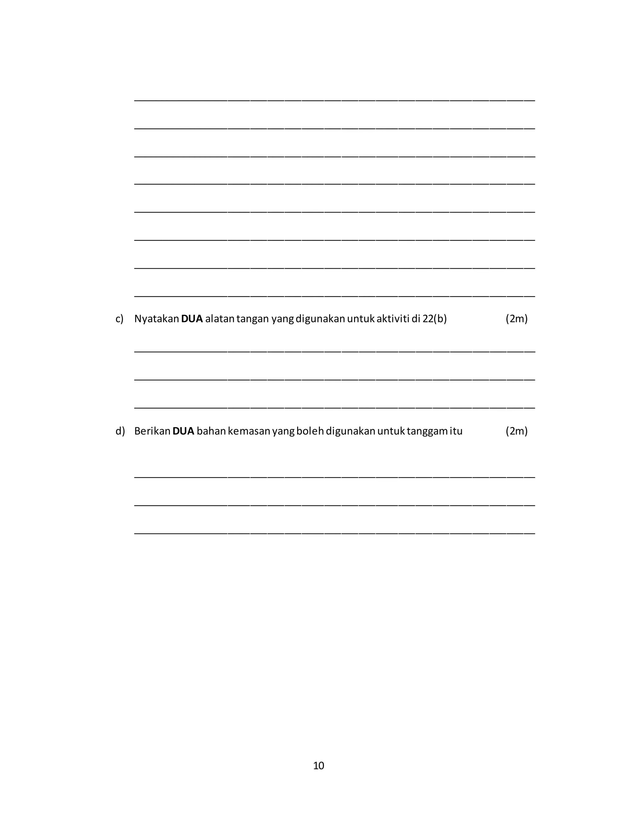 10
_______________________________________________________________________
_______________________________________________________________________
_______________________________________________________________________
_______________________________________________________________________
_______________________________________________________________________
_______________________________________________________________________
_______________________________________________________________________
_______________________________________________________________________
c) Nyatakan DUA alatantangan yangdigunakanuntukaktiviti di 22(b) (2m)
_______________________________________________________________________
_______________________________________________________________________
_______________________________________________________________________
d) BerikanDUA bahankemasanyangbolehdigunakanuntuktanggamitu (2m)
_______________________________________________________________________
_______________________________________________________________________
_______________________________________________________________________
 