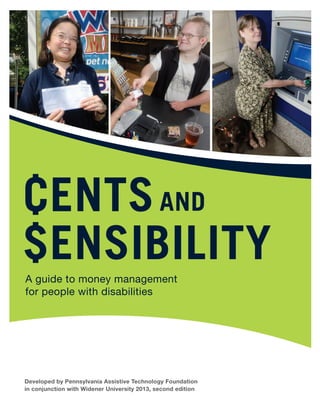A guide to money management 
for people with disabilities 
Developed by Pennsylvania Assistive Technology Foundation 
in conjunction with Widener University 2013, second edition 
 