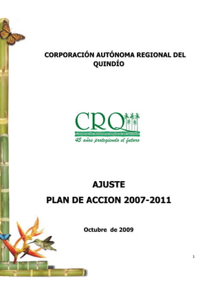 CORPORACIÓN AUTÓNOMA REGIONAL DEL
           QUINDÍO




           AJUSTE
PLAN DE ACCION 2007-2011


         Octubre de 2009



                                    1
 
