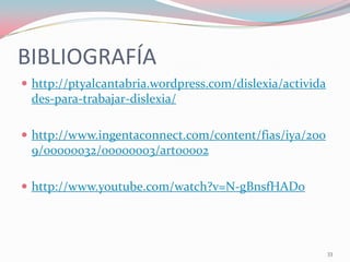 BIBLIOGRAFÍA
 http://ptyalcantabria.wordpress.com/dislexia/activida
des-para-trabajar-dislexia/
 http://www.ingentaconnect.com/content/fias/iya/200
9/00000032/00000003/art00002
 http://www.youtube.com/watch?v=N-gBnsfHADo
33
 