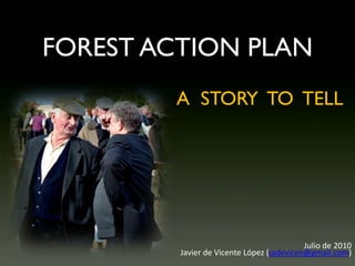 FOREST ACTION PLAN
        A STORY TO TELL




                                           Julio de 2010
         Javier de Vicente López (jadevicen@gmail.com)
 