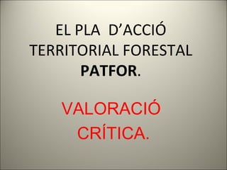 EL PLA  D’ACCIÓ TERRITORIAL FORESTAL PATFOR . VALORACIÓ  CRÍTICA. 
