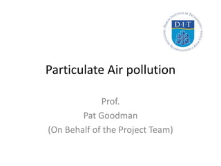 Particulate Air pollution

             Prof.
        Pat Goodman
(On Behalf of the Project Team)
 