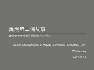 Smartphone推出的影像社群分享程式


  Senior virtual designer at MiTAC Information Technology Corp.

                                                   Wednesday

                                                    2012/05/24
 
