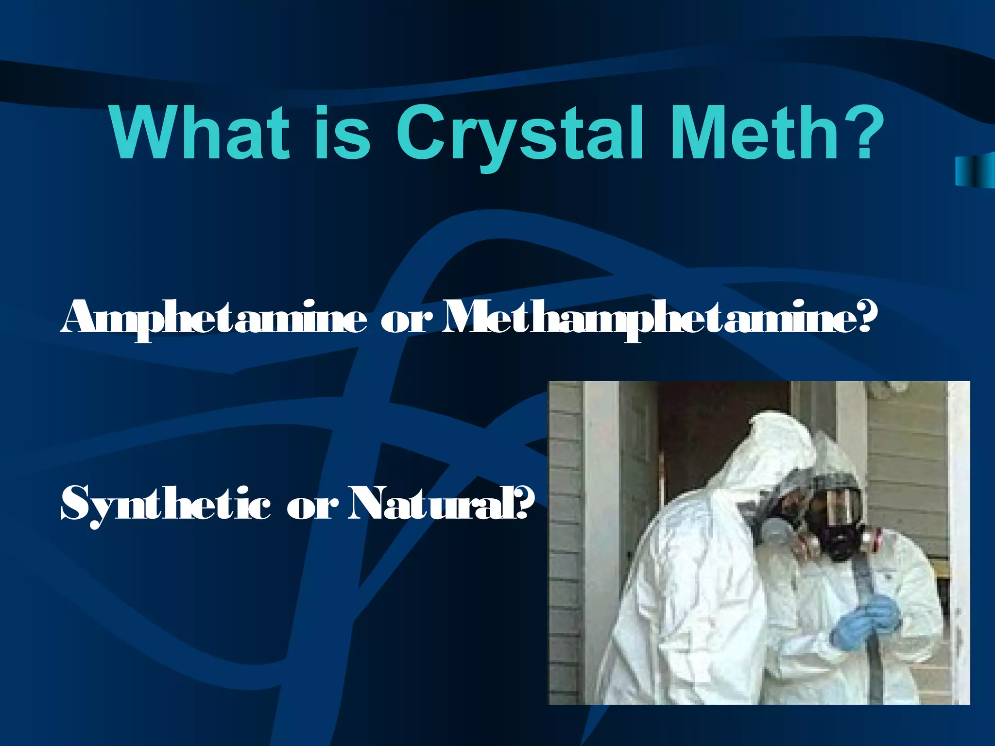 What is Crystal Meth?
Amphetamine orMethamphetamine?
Synthetic orNatural?
 