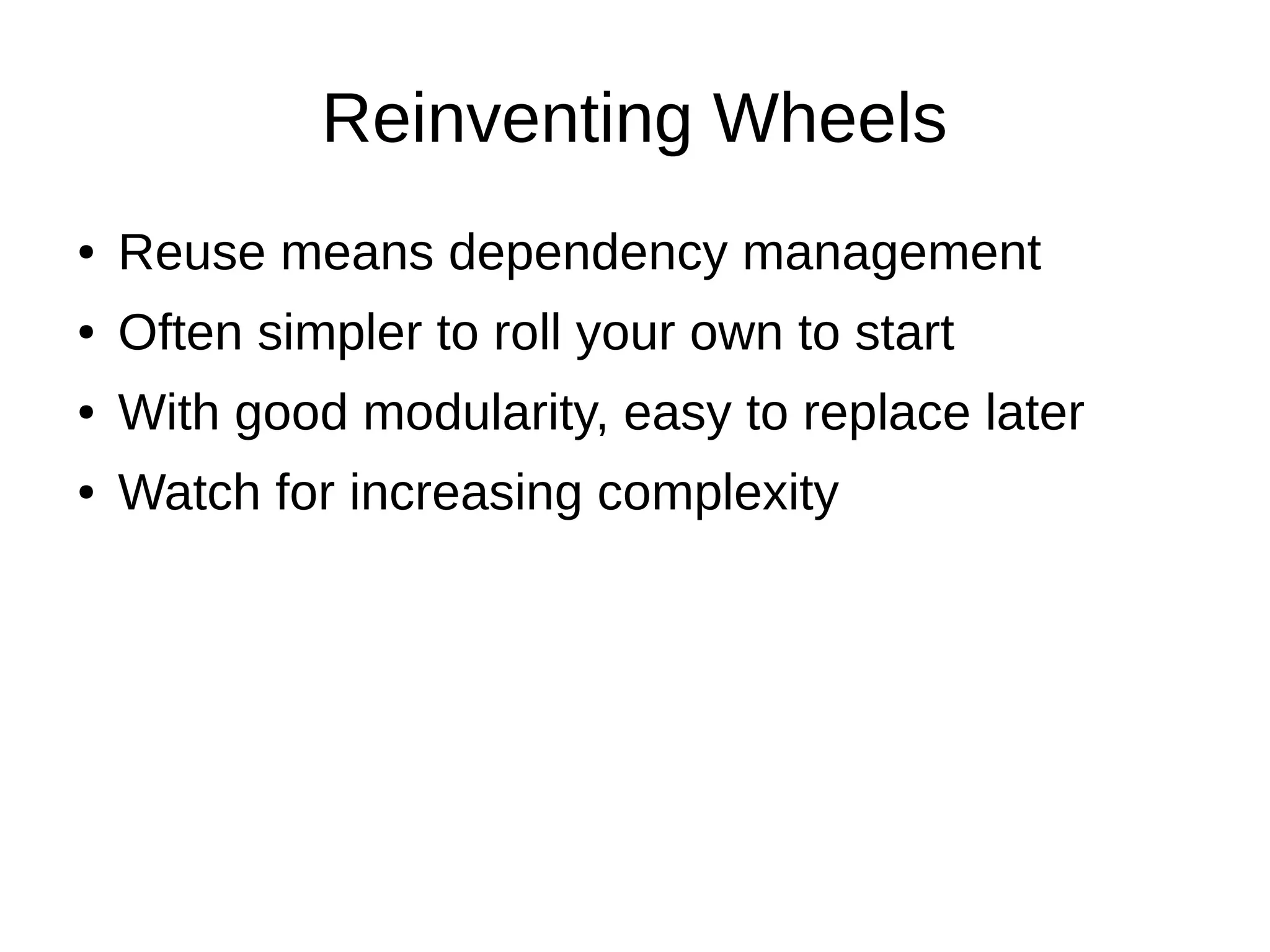 Reinventing Wheels
●   Reuse means dependency management
●   Often simpler to roll your own to start
●   With good modularity, easy to replace later
●   Watch for increasing complexity
 