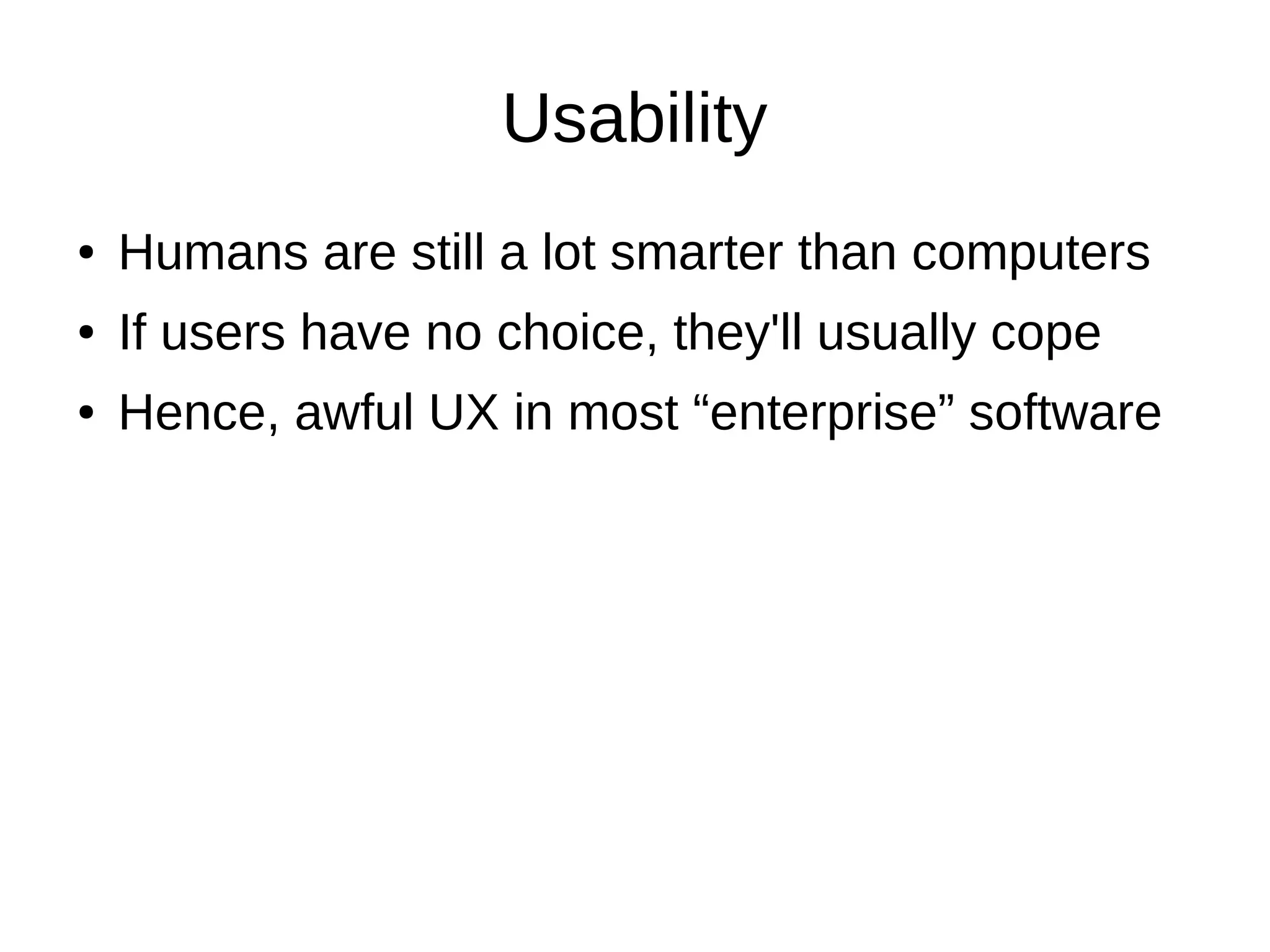 Usability
●   Humans are still a lot smarter than computers
●   If users have no choice, they'll usually cope
●   Hence, awful UX in most “enterprise” software
 