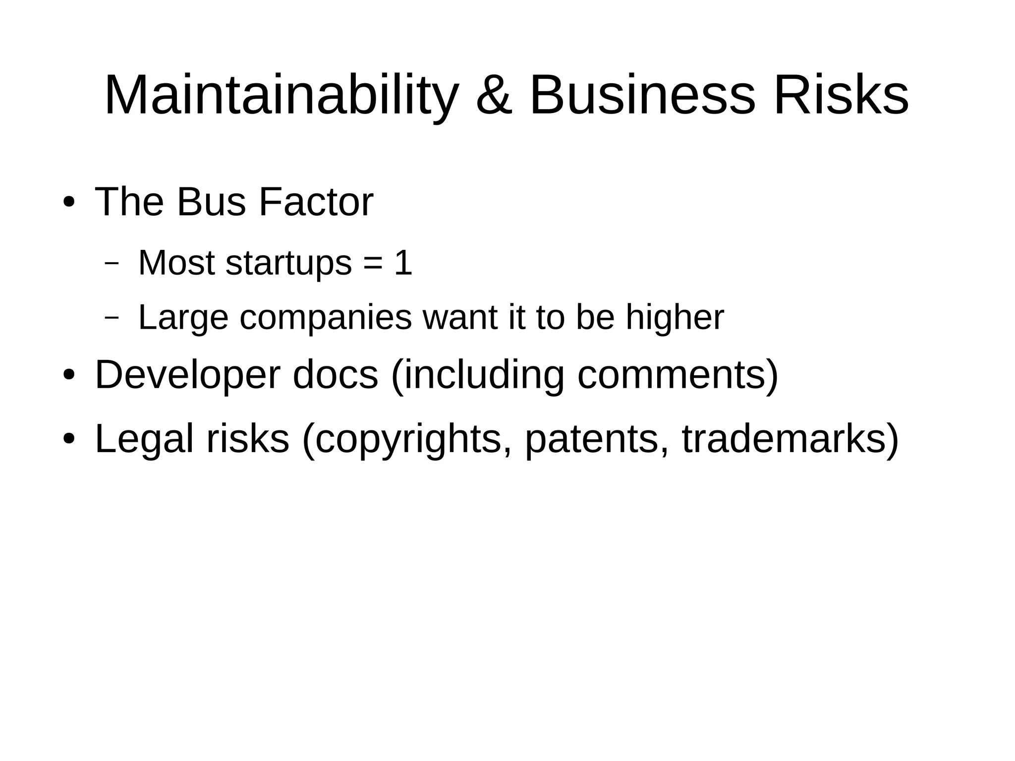 Maintainability & Business Risks
●   The Bus Factor
    –   Most startups = 1
    –   Large companies want it to be higher
●   Developer docs (including comments)
●   Legal risks (copyrights, patents, trademarks)
 