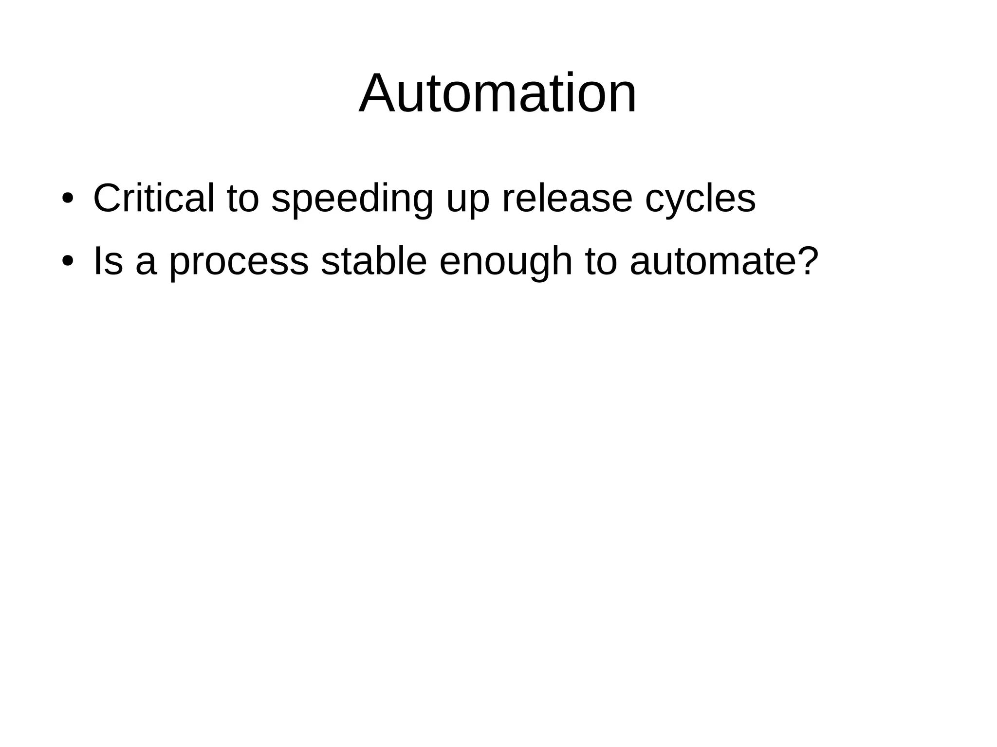 Automation
●   Critical to speeding up release cycles
●   Is a process stable enough to automate?
 