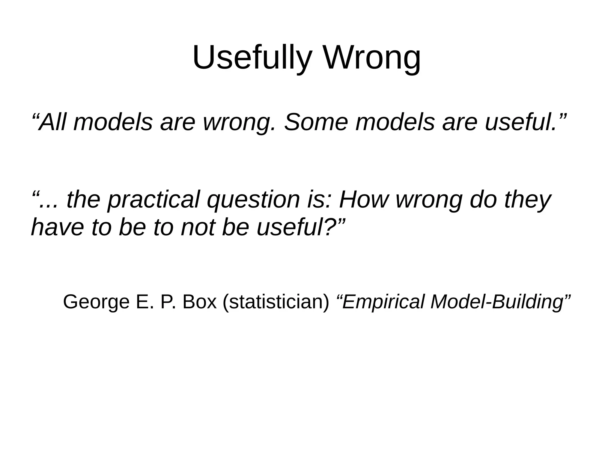 Usefully Wrong
“All models are wrong. Some models are useful.”


“... the practical question is: How wrong do they
have to be to not be useful?”

   George E. P. Box (statistician) “Empirical Model-Building”
 