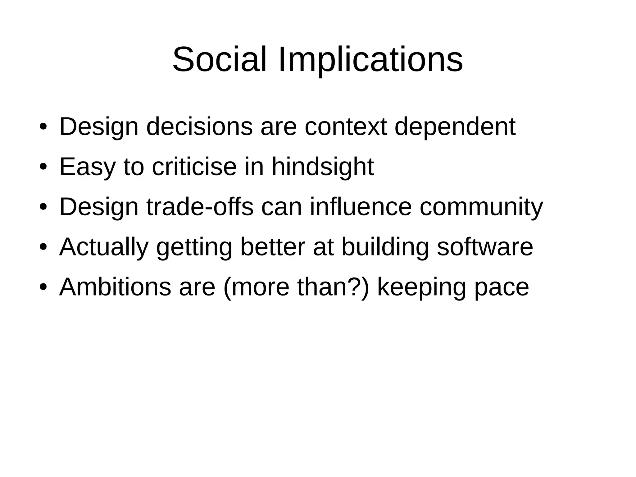 Social Implications
●   Design decisions are context dependent
●   Easy to criticise in hindsight
●   Design trade-offs can influence community
●   Actually getting better at building software
●   Ambitions are (more than?) keeping pace
 