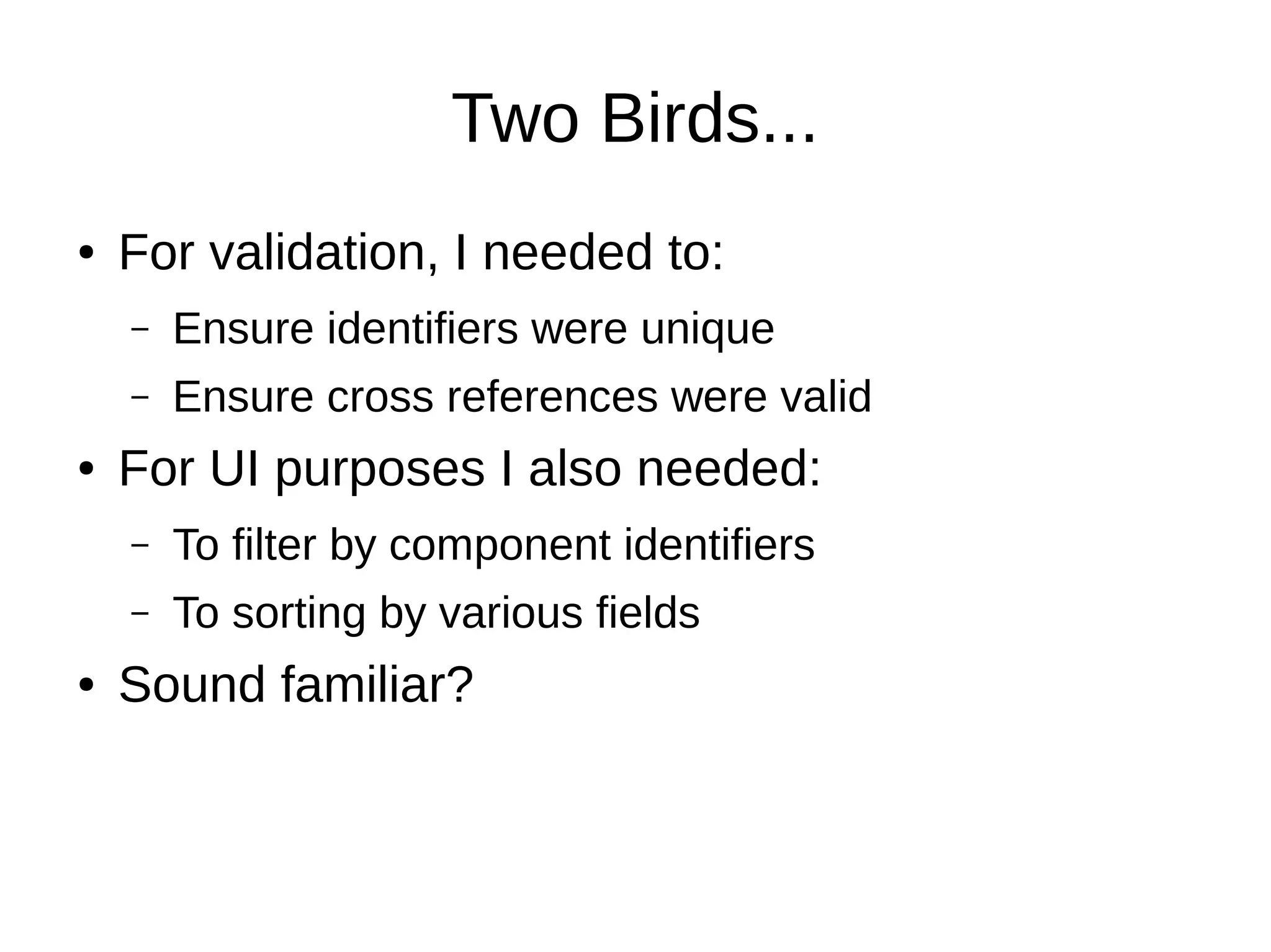 Two Birds...
●   For validation, I needed to:
    –   Ensure identifiers were unique
    –   Ensure cross references were valid
●   For UI purposes I also needed:
    –   To filter by component identifiers
    –   To sorting by various fields
●   Sound familiar?
 