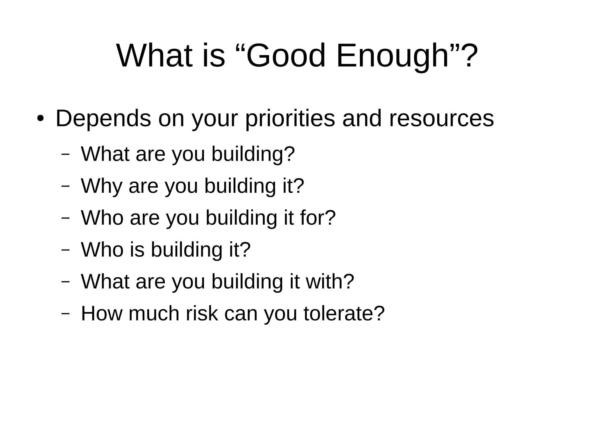 What is “Good Enough”?
●   Depends on your priorities and resources
    –   What are you building?
    –   Why are you building it?
    –   Who are you building it for?
    –   Who is building it?
    –   What are you building it with?
    –   How much risk can you tolerate?
 