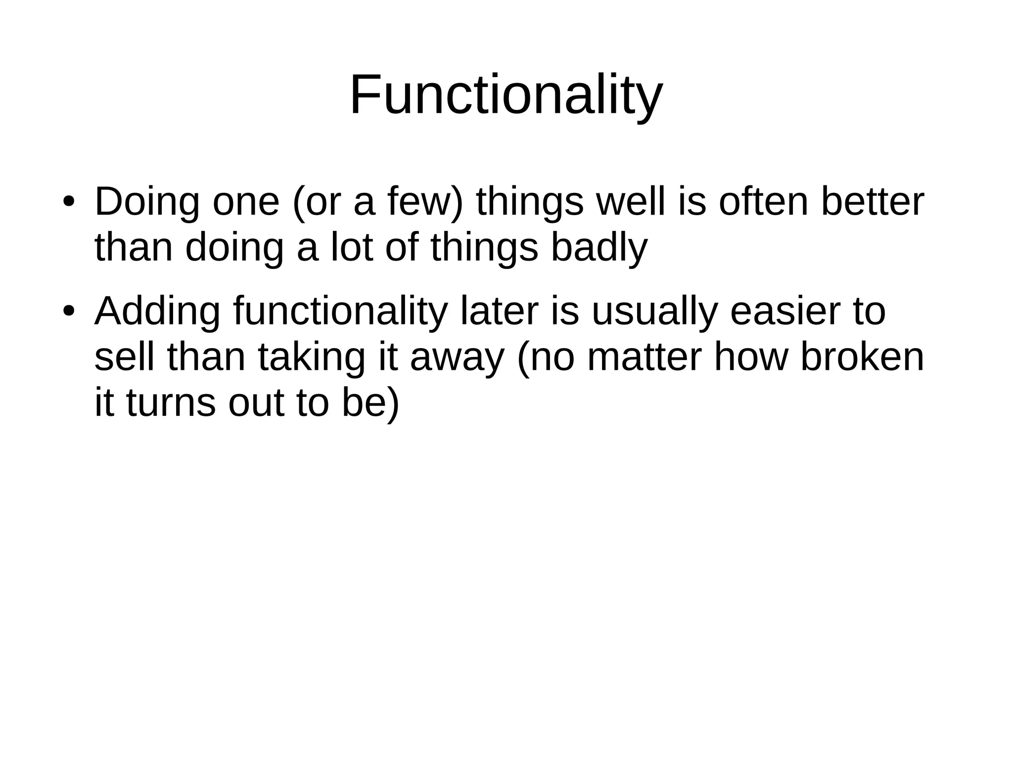 Functionality
●   Doing one (or a few) things well is often better
    than doing a lot of things badly
●   Adding functionality later is usually easier to
    sell than taking it away (no matter how broken
    it turns out to be)
 