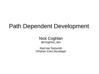 Path Dependent Development
          Nick Coghlan
           @ncoghlan_dev

          Red Hat Toolsmith
        CPython Core Developer
 