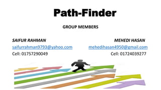 Path-Finder
GROUP MEMBERS
SAIFUR RAHMAN MEHEDI HASAN
saifurrahman9793@yahoo.com mehedihasan4950@gmail.com
Cell: 01757290049 Cell: 01724039277
 
