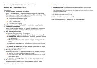 November 11, 2024- ACTIVITY: Modern Dance Video Analysis
Reflection (Pass it on November 18, 2024)
Instructions:
1. Choose a Modern Dance Video on YouTube:
Select a YouTube video of a modern dance performance. You may choose
from popular choreographers, dance groups, or specific modern dance styles.
Here are a few examples of keywords to search:
"Contemporary dance performance"
"Hip-hop dance choreography"
"Lyrical dance routine"
"Freestyle modern dance"
Note: Please copy and paste the YouTube link here so I can review the video.
2. Observe the Performance:
Watch the performance carefully. Pay attention to the dancers' movements,
expressions, formations, and the overall mood and theme of the dance.
3. Take Notes on Key Elements:
Write down observations about the following:
Dance style: What specific style(s) of modern dance are being used?
Choreography: How do the movements, formations, and timing enhance
the performance?
Music and Rhythm: How do the dancers interpret and respond to the
music?
Emotion and Expression: How do the dancers convey emotion through
their movements?
Costume and Setting: How do these elements contribute to the overall
atmosphere of the performance?
4. Reflect on the Performance:
Write a brief reflection (1-2 paragraphs) answering the following questions:
What did you enjoy most about the performance?
How did this dance style differ from traditional dance styles you may be
more familiar with?
What story or message do you think the dance was trying to convey?
5. Share Your Insights:
Write a reflection of at least five (5) sentences about the entire video.
Assessment on this topic: (to follow)
Written Assessment: Quiz
Final Performance: Group presentation of a short modern dance routine.
Self-Assessment: Reflection paper on personal growth and experiences about
your group performance:
What style do you enjoy most, and why?
How does dance help you express yourself?
What challenges did you face, and how did you overcome them?
 