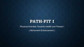 PATH-FIT I
Physical Activities Towards Health and Fitness I
( Movement Enhancement )
 