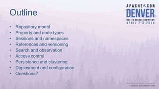 Outline
• Repository model
• Property and node types
• Sessions and namespaces
• References and versioning
• Search and observation
• Access control
• Persistence and clustering
• Deployment and configuration
• Questions?
 