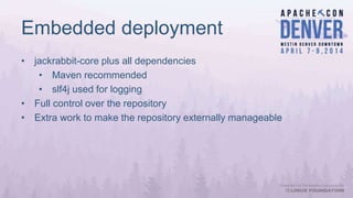 Embedded deployment
• jackrabbit-core plus all dependencies
• Maven recommended
• slf4j used for logging
• Full control over the repository
• Extra work to make the repository externally manageable
 