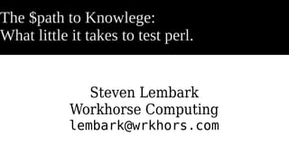 The $path to Knowlege:
What little it takes to test perl.
Steven Lembark
Workhorse Computing
lembark@wrkhors.com
 