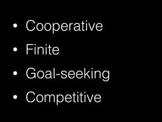 • Cooperative
• Finite
• Goal-seeking
• Competitive
 