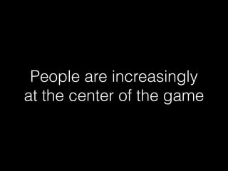 People are increasingly
at the center of the game
 