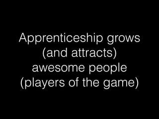 Apprenticeship grows
(and attracts)
awesome people
(players of the game)
 