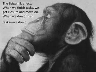 The Zeigarnik effect:
When we finish tasks, we
get closure and move on.
When we don’t finish
tasks—we don’t.
 