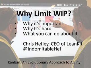 • Why it’s important
• Why It’s hard
• What you can do about it
Chris Hefley, CEO of LeanKit
@indomitableHef
Kanban: An Evolutionary Approach to Agility
Why Limit WIP?
 