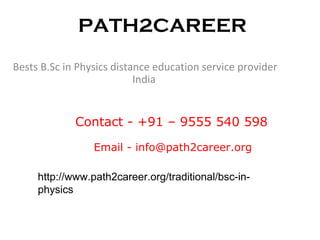 PATH2CAREER
Bests B.Sc in Physics distance education service provider
India
Email - info@path2career.org
Contact - +91 – 9555 540 598
http://www.path2career.org/traditional/bsc-in-
physics
 