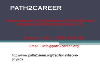 PATH2CAREER
Distance education in BSC in Statistics UP, Noida Distance
education in BSC in Statistics Noida UP.
Email - info@path2career.org
Contact - +91 – 9555 540 598
http://www.path2career.org/traditional/bsc-in-
physics
 