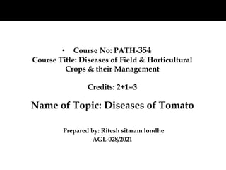 • Course No: PATH-354
Course Title: Diseases of Field & Horticultural
Crops & their Management
Credits: 2+1=3
Name of Topic: Diseases of Tomato
Prepared by: Ritesh sitaram londhe
AGL-028/2021
 