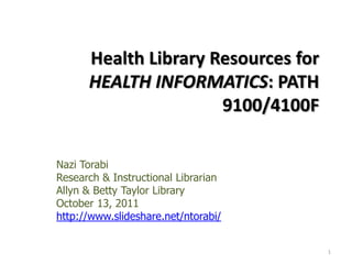 Health Library Resources for HEALTH INFORMATICS: PATH 9100/4100F  Nazi Torabi Research & Instructional Librarian   Allyn & Betty Taylor Library October 13, 2011 http://www.slideshare.net/ntorabi/ 1 