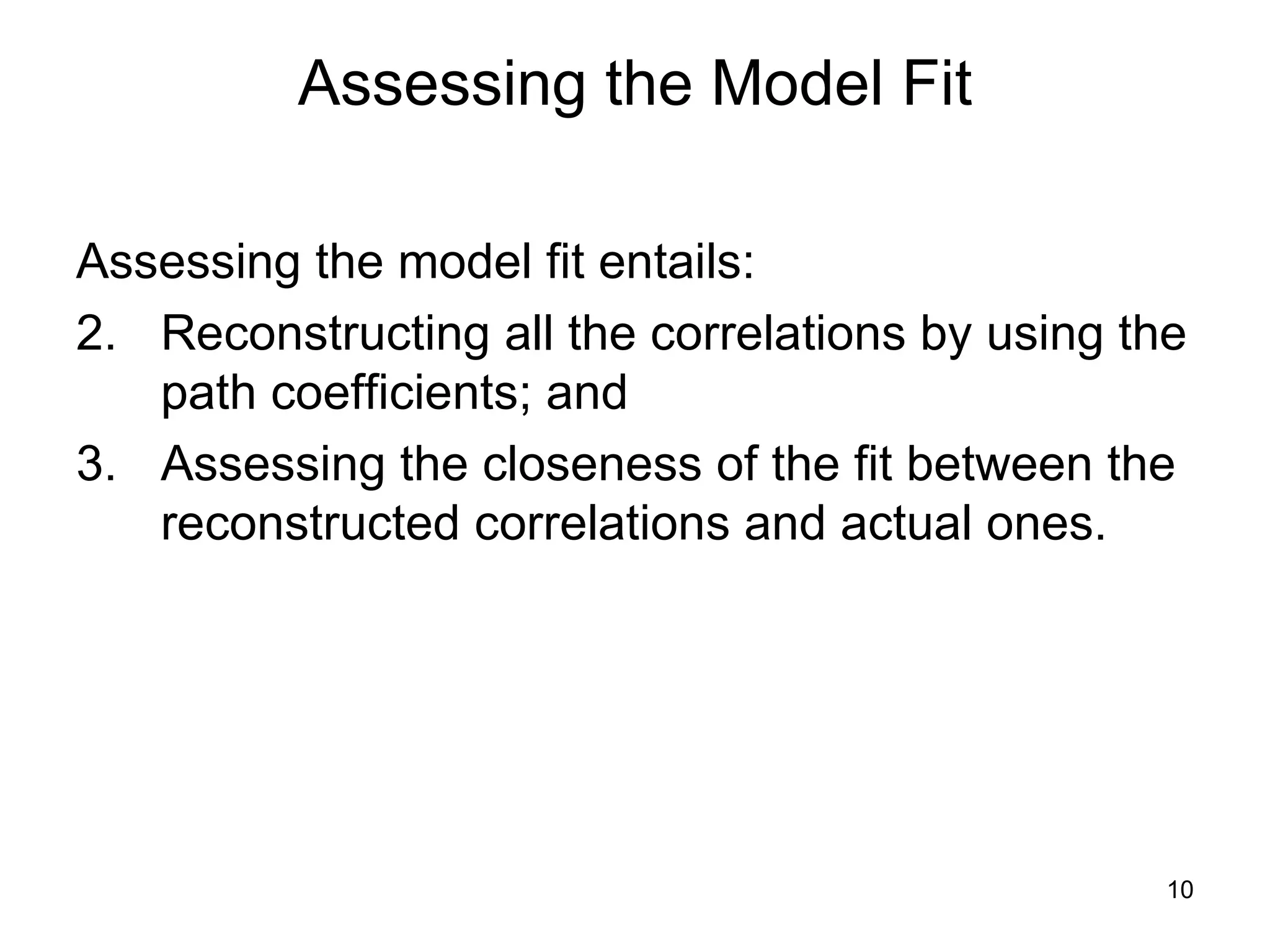 Assessing the Model Fit Assessing the model fit entails: Reconstructing all the correlations by using the path coefficients; and  Assessing the closeness of the fit between the reconstructed correlations and actual ones.  