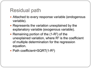 Residual path<br />Attached to every response variable (endogenous variable).<br />Represents the variation unexplained by...