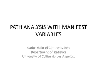 PATH ANALYSIS WITH MANIFEST VARIABLES Carlos Gabriel Contreras Msc Department of statistics University of California Los Angeles. 
