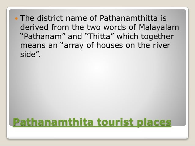 Pathanamthita tourist places
 The district name of Pathanamthitta is
derived from the two words of Malayalam
“Pathanam” and “Thitta” which together
means an “array of houses on the river
side”.
 